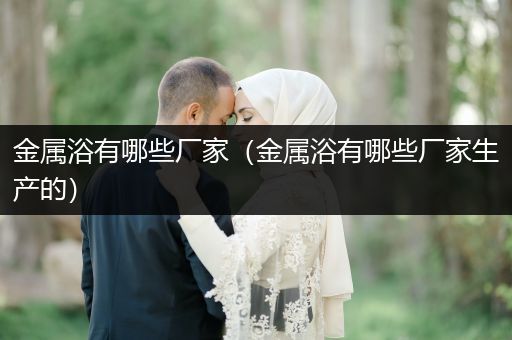 金属浴有哪些厂家（金属浴有哪些厂家生产的）