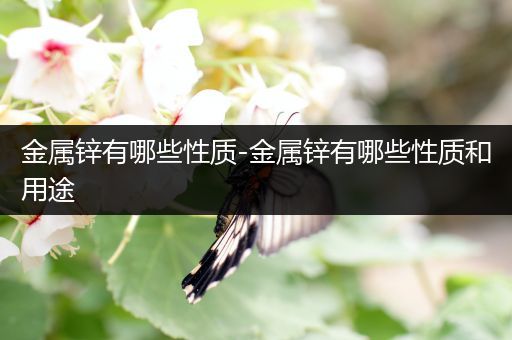 金属锌有哪些性质-金属锌有哪些性质和用途