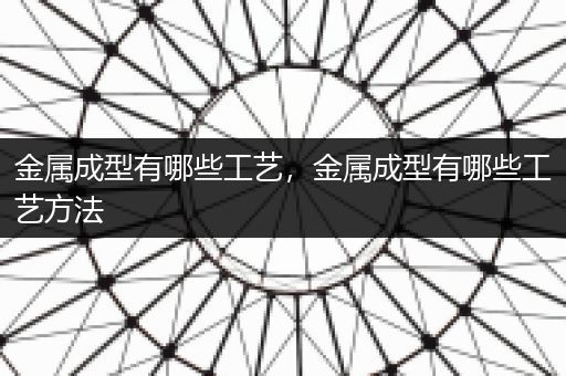 金属成型有哪些工艺，金属成型有哪些工艺方法