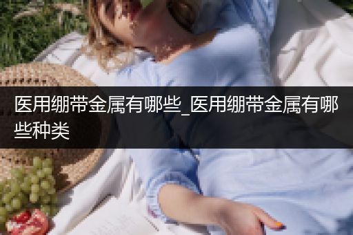 医用绷带金属有哪些_医用绷带金属有哪些种类