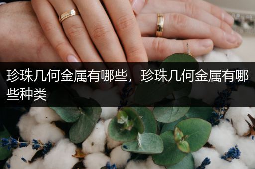珍珠几何金属有哪些，珍珠几何金属有哪些种类