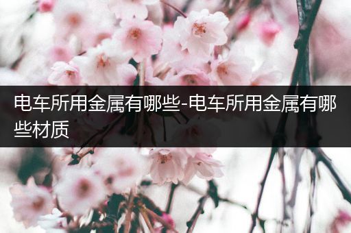 电车所用金属有哪些-电车所用金属有哪些材质