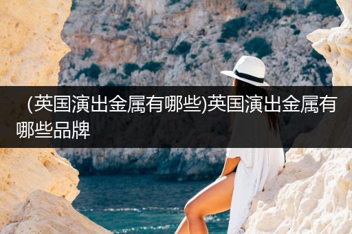 （英国演出金属有哪些)英国演出金属有哪些品牌