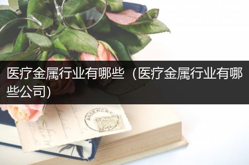 医疗金属行业有哪些（医疗金属行业有哪些公司）