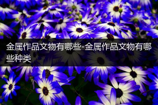 金属作品文物有哪些-金属作品文物有哪些种类