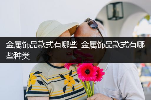 金属饰品款式有哪些_金属饰品款式有哪些种类