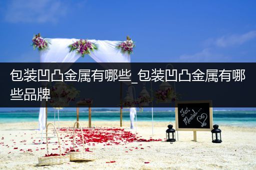包装凹凸金属有哪些_包装凹凸金属有哪些品牌