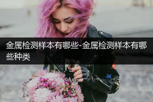 金属检测样本有哪些-金属检测样本有哪些种类