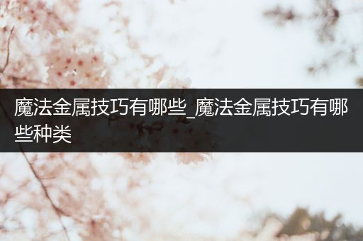 魔法金属技巧有哪些_魔法金属技巧有哪些种类