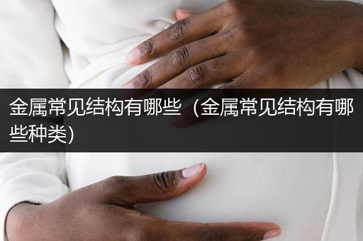 金属常见结构有哪些（金属常见结构有哪些种类）