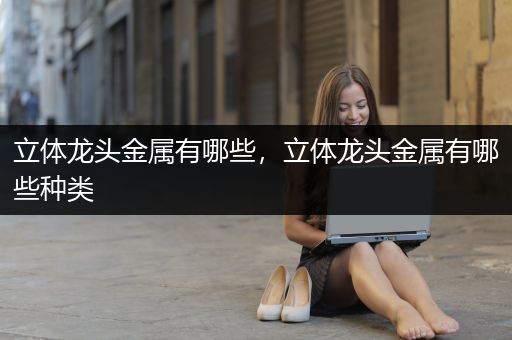 立体龙头金属有哪些，立体龙头金属有哪些种类