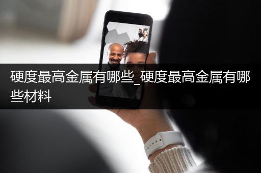 硬度最高金属有哪些_硬度最高金属有哪些材料