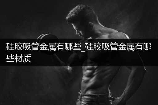 硅胶吸管金属有哪些_硅胶吸管金属有哪些材质