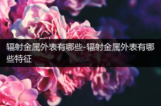 辐射金属外表有哪些-辐射金属外表有哪些特征