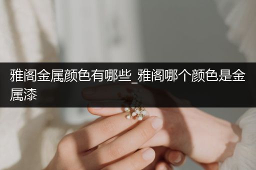 雅阁金属颜色有哪些_雅阁哪个颜色是金属漆