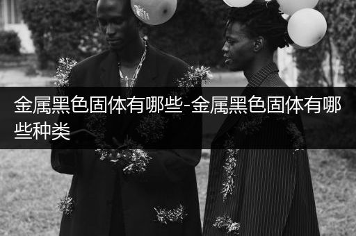 金属黑色固体有哪些-金属黑色固体有哪些种类