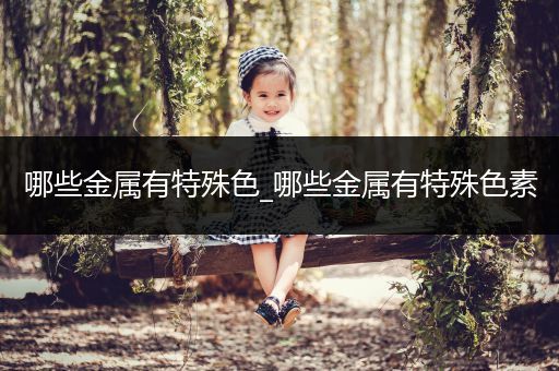 哪些金属有特殊色_哪些金属有特殊色素