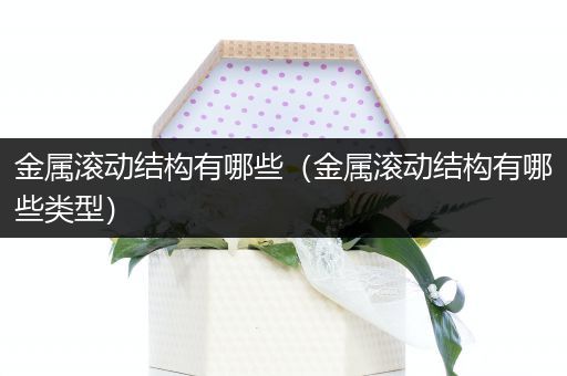金属滚动结构有哪些（金属滚动结构有哪些类型）