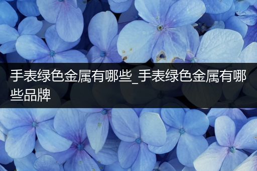 手表绿色金属有哪些_手表绿色金属有哪些品牌
