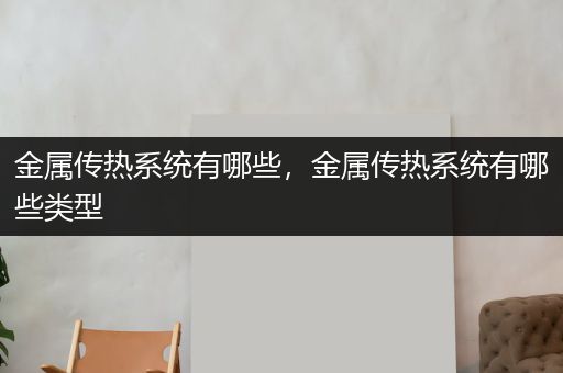 金属传热系统有哪些，金属传热系统有哪些类型