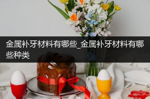 金属补牙材料有哪些_金属补牙材料有哪些种类