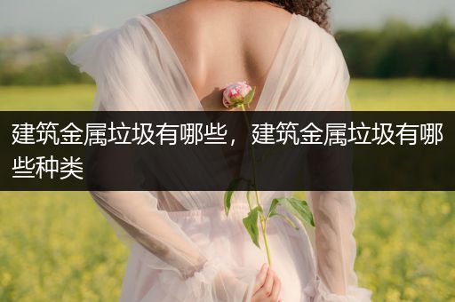 建筑金属垃圾有哪些，建筑金属垃圾有哪些种类