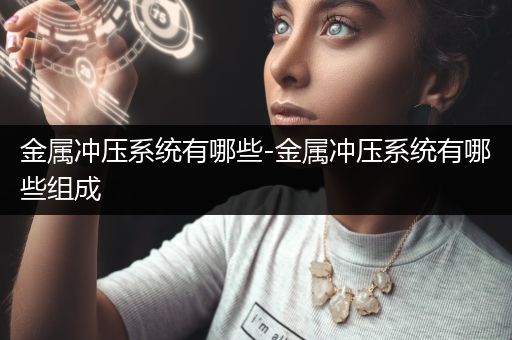 金属冲压系统有哪些-金属冲压系统有哪些组成