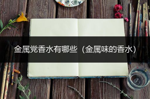 金属党香水有哪些（金属味的香水）