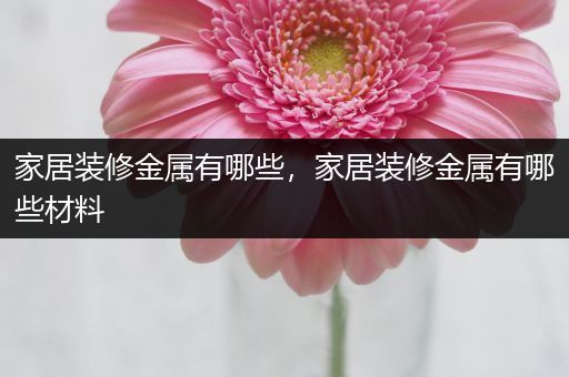 家居装修金属有哪些，家居装修金属有哪些材料