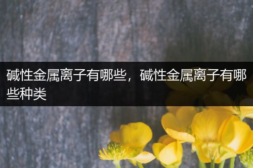 碱性金属离子有哪些，碱性金属离子有哪些种类