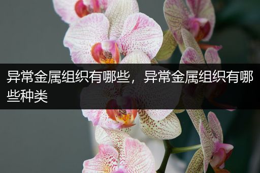 异常金属组织有哪些，异常金属组织有哪些种类