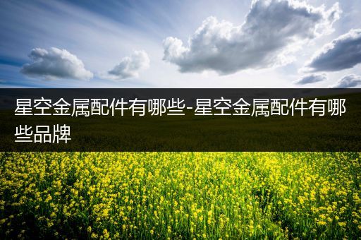星空金属配件有哪些-星空金属配件有哪些品牌