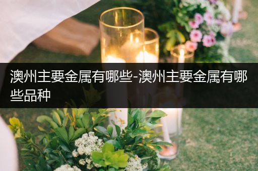 澳州主要金属有哪些-澳州主要金属有哪些品种
