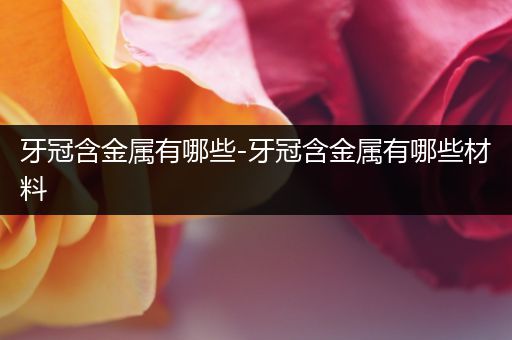 牙冠含金属有哪些-牙冠含金属有哪些材料