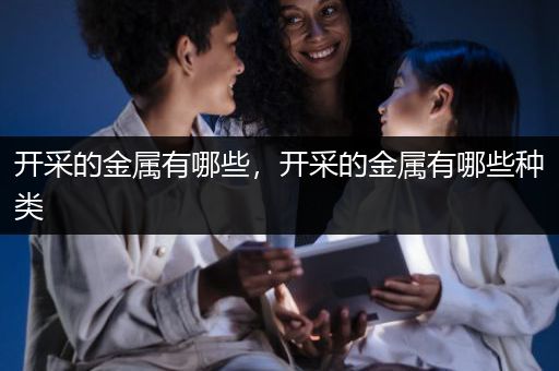 开采的金属有哪些，开采的金属有哪些种类