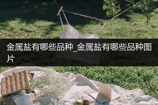 金属盐有哪些品种_金属盐有哪些品种图片