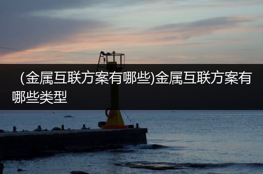 （金属互联方案有哪些)金属互联方案有哪些类型