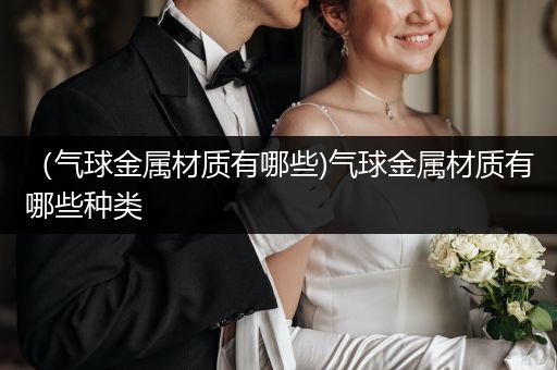 （气球金属材质有哪些)气球金属材质有哪些种类