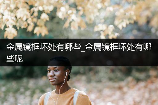 金属镜框坏处有哪些_金属镜框坏处有哪些呢