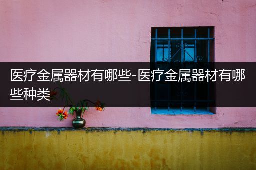 医疗金属器材有哪些-医疗金属器材有哪些种类