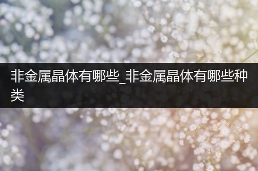 非金属晶体有哪些_非金属晶体有哪些种类