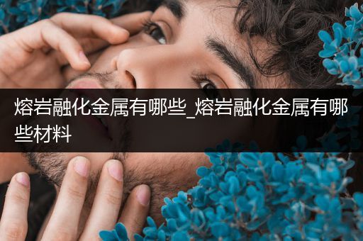 熔岩融化金属有哪些_熔岩融化金属有哪些材料