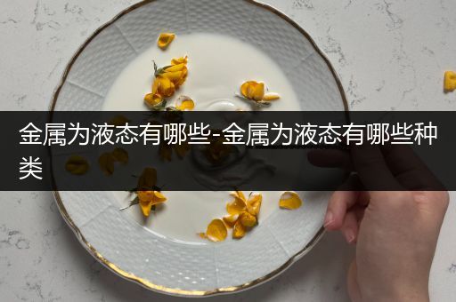 金属为液态有哪些-金属为液态有哪些种类