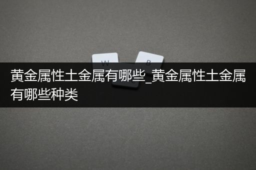 黄金属性土金属有哪些_黄金属性土金属有哪些种类