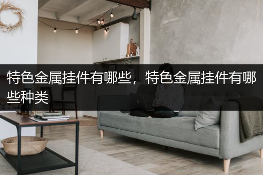 特色金属挂件有哪些，特色金属挂件有哪些种类