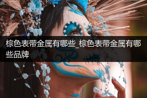 棕色表带金属有哪些_棕色表带金属有哪些品牌