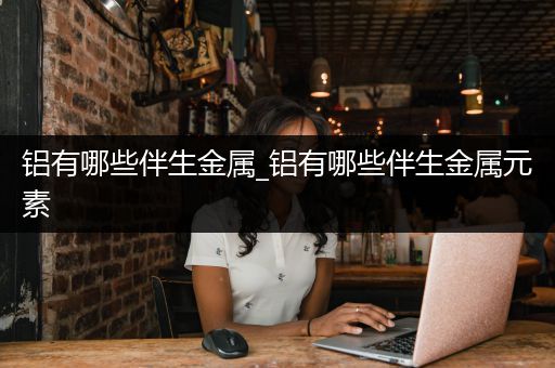 铝有哪些伴生金属_铝有哪些伴生金属元素