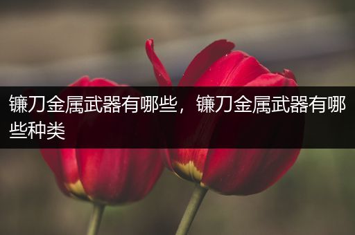 镰刀金属武器有哪些，镰刀金属武器有哪些种类