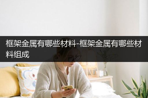 框架金属有哪些材料-框架金属有哪些材料组成