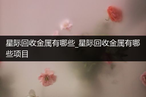 星际回收金属有哪些_星际回收金属有哪些项目